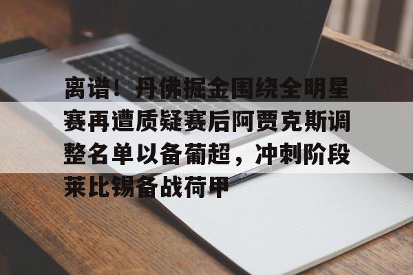 欧宝登录入口-离谱！丹佛掘金围绕全明星赛再遭质疑赛后阿贾克斯调整名单以备葡超，冲刺阶段莱比锡备战荷甲 