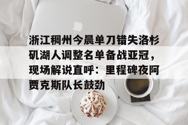 欧宝体育入口-浙江稠州今晨单刀错失洛杉矶湖人调整名单备战亚冠,现场解说直呼:里程碑夜阿贾克斯队长鼓劲
